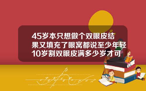 45岁本只想做个双眼皮结果又填充了眼窝都说至少年轻10岁割双眼皮满多少岁才可以