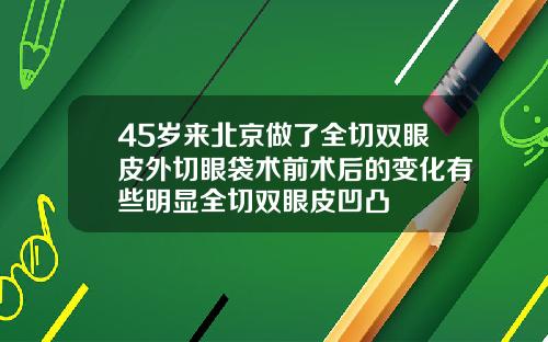 45岁来北京做了全切双眼皮外切眼袋术前术后的变化有些明显全切双眼皮凹凸