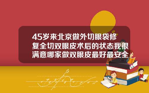 45岁来北京做外切眼袋修复全切双眼皮术后的状态我很满意哪家做双眼皮最好最安全
