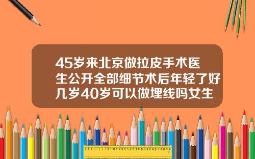 45岁来北京做拉皮手术医生公开全部细节术后年轻了好几岁40岁可以做埋线吗女生