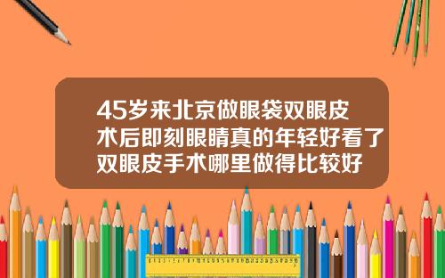 45岁来北京做眼袋双眼皮术后即刻眼睛真的年轻好看了双眼皮手术哪里做得比较好
