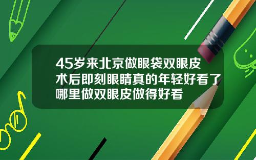 45岁来北京做眼袋双眼皮术后即刻眼睛真的年轻好看了哪里做双眼皮做得好看