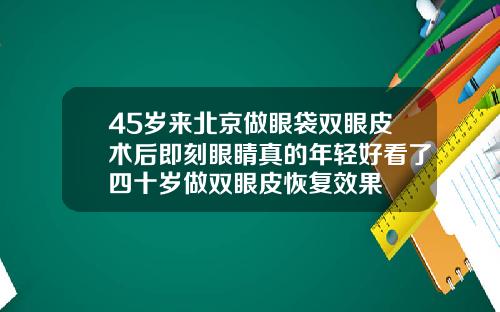45岁来北京做眼袋双眼皮术后即刻眼睛真的年轻好看了四十岁做双眼皮恢复效果