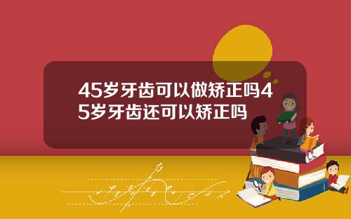 45岁牙齿可以做矫正吗45岁牙齿还可以矫正吗