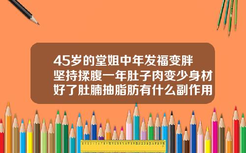 45岁的堂姐中年发福变胖坚持揉腹一年肚子肉变少身材好了肚腩抽脂肪有什么副作用会反弹吗