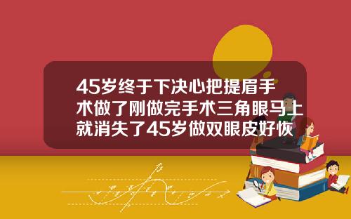 45岁终于下决心把提眉手术做了刚做完手术三角眼马上就消失了45岁做双眼皮好恢复吗