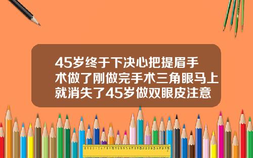 45岁终于下决心把提眉手术做了刚做完手术三角眼马上就消失了45岁做双眼皮注意事项有哪些