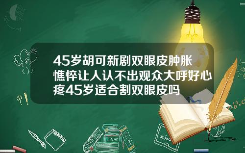 45岁胡可新剧双眼皮肿胀憔悴让人认不出观众大呼好心疼45岁适合割双眼皮吗