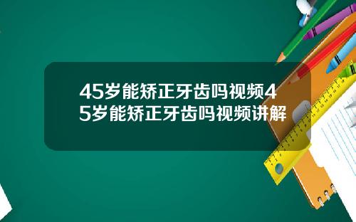 45岁能矫正牙齿吗视频45岁能矫正牙齿吗视频讲解