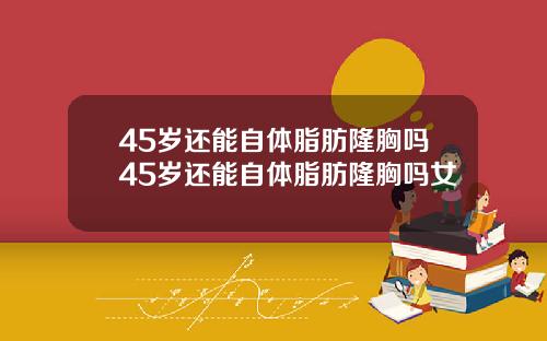 45岁还能自体脂肪隆胸吗45岁还能自体脂肪隆胸吗女