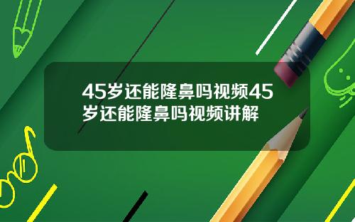 45岁还能隆鼻吗视频45岁还能隆鼻吗视频讲解