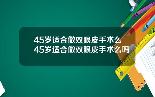 45岁适合做双眼皮手术么45岁适合做双眼皮手术么吗