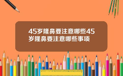 45岁隆鼻要注意哪些45岁隆鼻要注意哪些事项