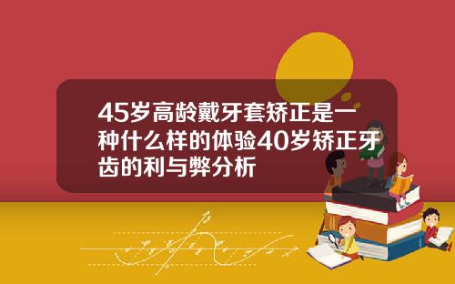 45岁高龄戴牙套矫正是一种什么样的体验40岁矫正牙齿的利与弊分析