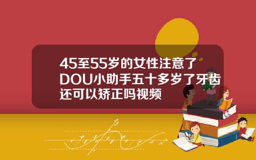 45至55岁的女性注意了DOU小助手五十多岁了牙齿还可以矫正吗视频