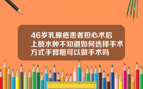 46岁乳腺癌患者担心术后上肢水肿不知道如何选择手术方式手臂粗可以做手术吗