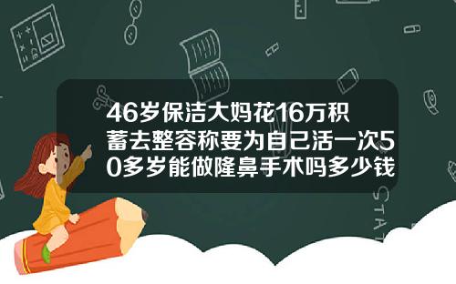 46岁保洁大妈花16万积蓄去整容称要为自己活一次50多岁能做隆鼻手术吗多少钱