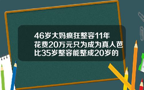 46岁大妈疯狂整容11年花费20万元只为成为真人芭比35岁整容能整成20岁的吗