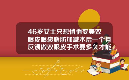 46岁女士只想悄悄变美双眼皮眼袋脂肪加减术后一个月反馈做双眼皮手术要多久才能恢复好