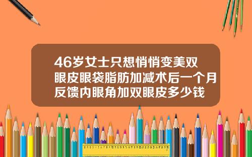 46岁女士只想悄悄变美双眼皮眼袋脂肪加减术后一个月反馈内眼角加双眼皮多少钱