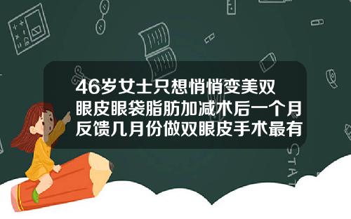 46岁女士只想悄悄变美双眼皮眼袋脂肪加减术后一个月反馈几月份做双眼皮手术最有利于恢复