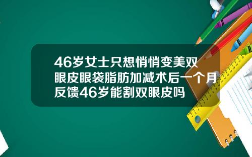 46岁女士只想悄悄变美双眼皮眼袋脂肪加减术后一个月反馈46岁能割双眼皮吗