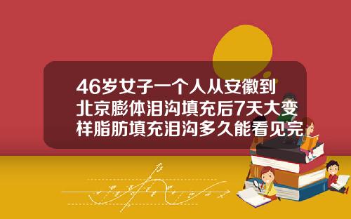 46岁女子一个人从安徽到北京膨体泪沟填充后7天大变样脂肪填充泪沟多久能看见完全效果