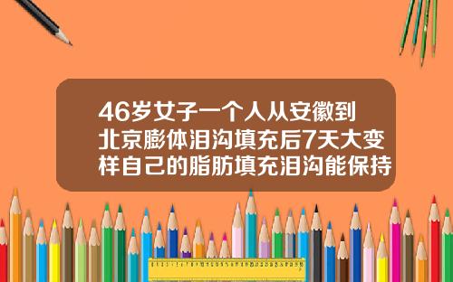 46岁女子一个人从安徽到北京膨体泪沟填充后7天大变样自己的脂肪填充泪沟能保持多久