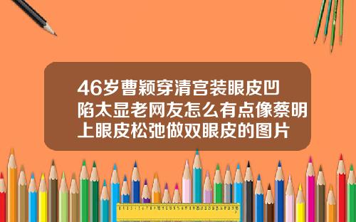 46岁曹颖穿清宫装眼皮凹陷太显老网友怎么有点像蔡明上眼皮松弛做双眼皮的图片