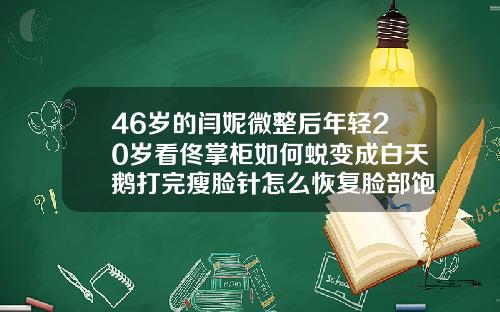 46岁的闫妮微整后年轻20岁看佟掌柜如何蜕变成白天鹅打完瘦脸针怎么恢复脸部饱满
