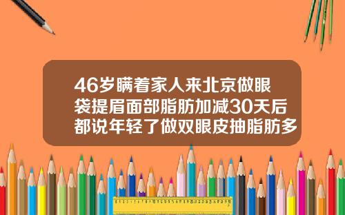 46岁瞒着家人来北京做眼袋提眉面部脂肪加减30天后都说年轻了做双眼皮抽脂肪多少钱