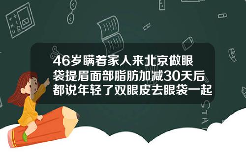 46岁瞒着家人来北京做眼袋提眉面部脂肪加减30天后都说年轻了双眼皮去眼袋一起做多少钱