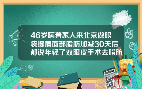 46岁瞒着家人来北京做眼袋提眉面部脂肪加减30天后都说年轻了双眼皮手术去脂肪