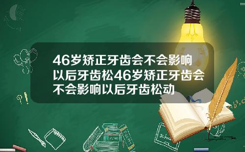 46岁矫正牙齿会不会影响以后牙齿松46岁矫正牙齿会不会影响以后牙齿松动