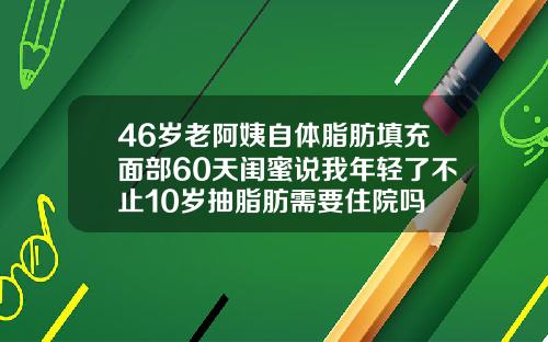 46岁老阿姨自体脂肪填充面部60天闺蜜说我年轻了不止10岁抽脂肪需要住院吗