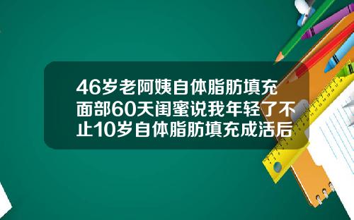46岁老阿姨自体脂肪填充面部60天闺蜜说我年轻了不止10岁自体脂肪填充成活后能维持几年