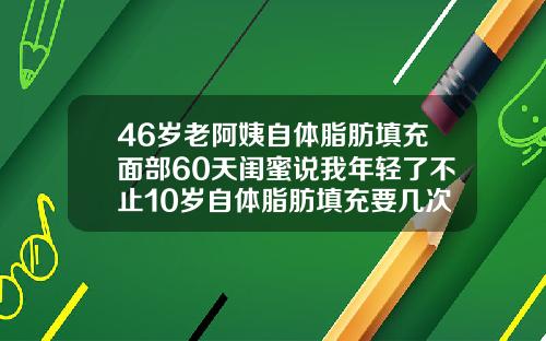 46岁老阿姨自体脂肪填充面部60天闺蜜说我年轻了不止10岁自体脂肪填充要几次才能成功