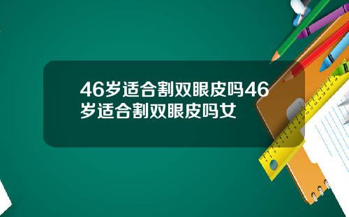 46岁适合割双眼皮吗46岁适合割双眼皮吗女