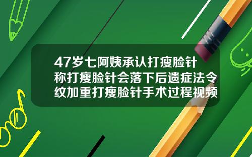 47岁七阿姨承认打瘦脸针称打瘦脸针会落下后遗症法令纹加重打瘦脸针手术过程视频