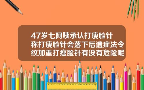 47岁七阿姨承认打瘦脸针称打瘦脸针会落下后遗症法令纹加重打瘦脸针有没有危险呢图片