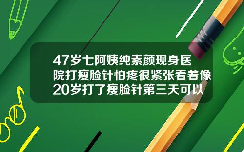 47岁七阿姨纯素颜现身医院打瘦脸针怕疼很紧张看着像20岁打了瘦脸针第三天可以化妆吗女生