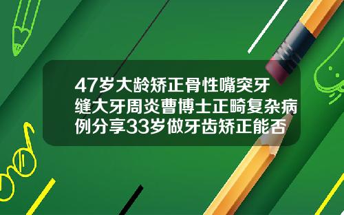 47岁大龄矫正骨性嘴突牙缝大牙周炎曹博士正畸复杂病例分享33岁做牙齿矫正能否保持一年