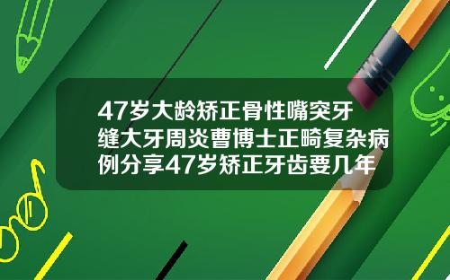 47岁大龄矫正骨性嘴突牙缝大牙周炎曹博士正畸复杂病例分享47岁矫正牙齿要几年呢