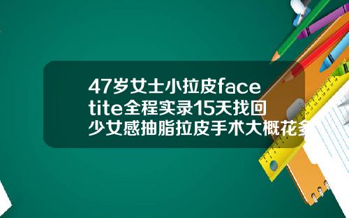 47岁女士小拉皮facetite全程实录15天找回少女感抽脂拉皮手术大概花多少钱