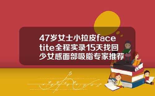 47岁女士小拉皮facetite全程实录15天找回少女感面部吸脂专家推荐