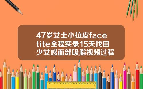 47岁女士小拉皮facetite全程实录15天找回少女感面部吸脂视频过程