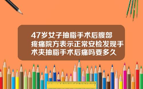 47岁女子抽脂手术后腹部疼痛院方表示正常安检发现手术夹抽脂手术后痛吗要多久