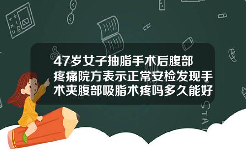 47岁女子抽脂手术后腹部疼痛院方表示正常安检发现手术夹腹部吸脂术疼吗多久能好