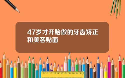 47岁才开始做的牙齿矫正和美容贴面