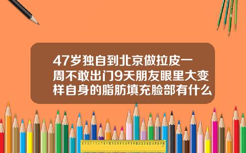 47岁独自到北京做拉皮一周不敢出门9天朋友眼里大变样自身的脂肪填充脸部有什么危害吗视频